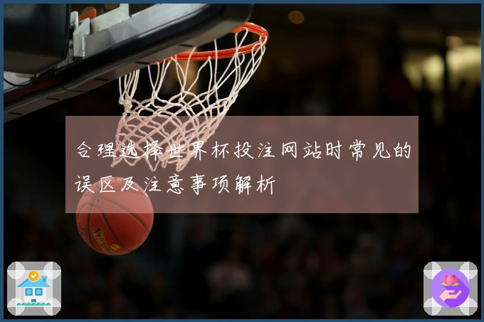 合理选择世界杯投注网站时常见的误区及注意事项解析