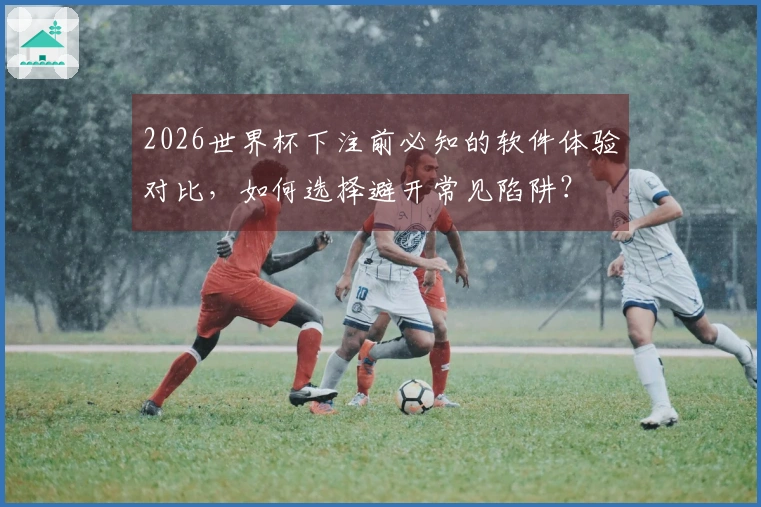 2026世界杯下注前必知的软件体验对比，如何选择避开常见陷阱？