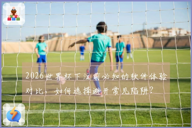 2026世界杯下注前必知的软件体验对比，如何选择避开常见陷阱？