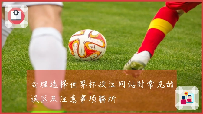 合理选择世界杯投注网站时常见的误区及注意事项解析